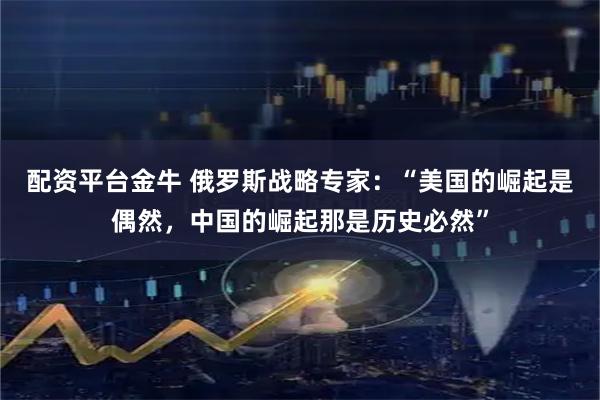 配资平台金牛 俄罗斯战略专家：“美国的崛起是偶然，中国的崛起那是历史必然”