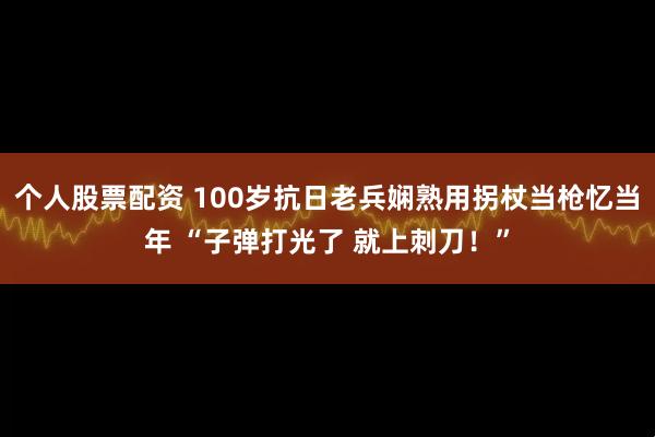 个人股票配资 100岁抗日老兵娴熟用拐杖当枪忆当年 “子弹打光了 就上刺刀！”