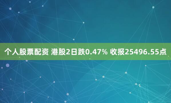 个人股票配资 港股2日跌0.47% 收报25496.55点