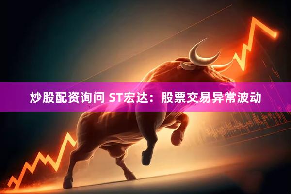 炒股配资询问 ST宏达：股票交易异常波动
