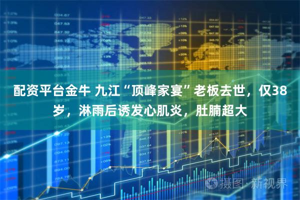 配资平台金牛 九江“顶峰家宴”老板去世，仅38岁，淋雨后诱发心肌炎，肚腩超大