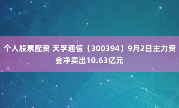 个人股票配资 天孚通信（300394）9月2日主力资金净卖出10.63亿元
