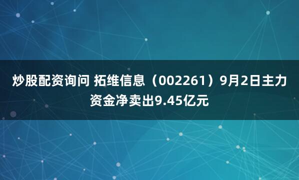 炒股配资询问 拓维信息（002261）9月2日主力资金净卖出9.45亿元