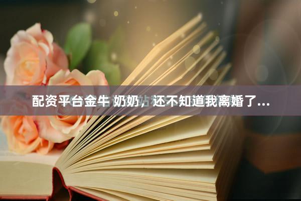 配资平台金牛 奶奶，还不知道我离婚了...
