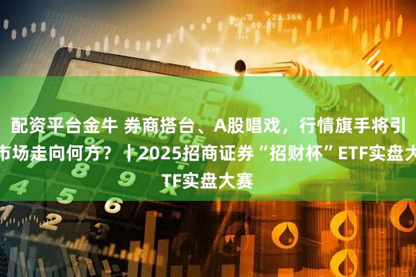 配资平台金牛 券商搭台、A股唱戏，行情旗手将引领市场走向何方？｜2025招商证券“招财杯”ETF实盘大赛