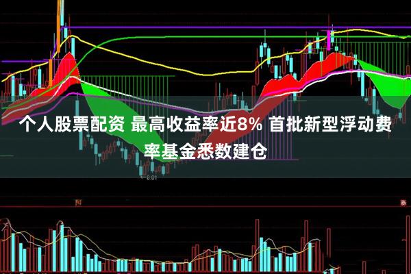 个人股票配资 最高收益率近8% 首批新型浮动费率基金悉数建仓