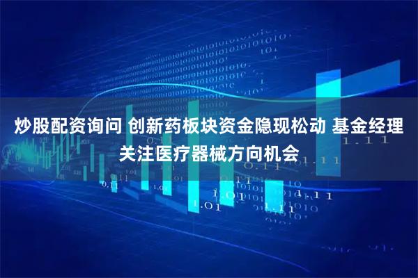 炒股配资询问 创新药板块资金隐现松动 基金经理关注医疗器械方向机会