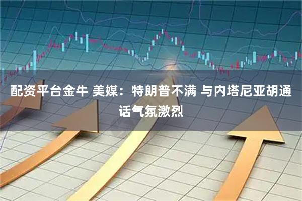 配资平台金牛 美媒：特朗普不满 与内塔尼亚胡通话气氛激烈