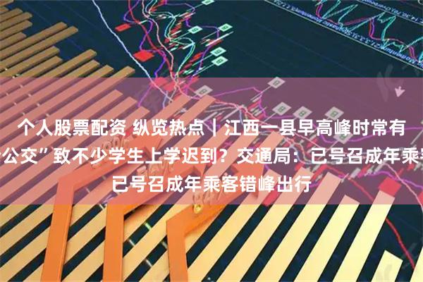 个人股票配资 纵览热点｜江西一县早高峰时常有老人们“抢公交”致不少学生上学迟到？交通局：已号召成年乘客错峰出行