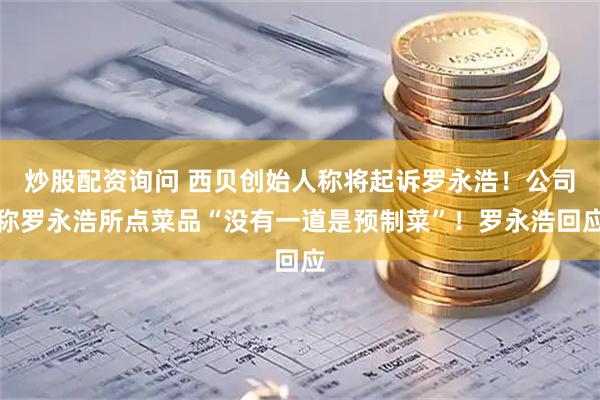 炒股配资询问 西贝创始人称将起诉罗永浩！公司称罗永浩所点菜品“没有一道是预制菜”！罗永浩回应