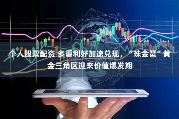 个人股票配资 多重利好加速兑现，“珠金琶”黄金三角区迎来价值爆发期