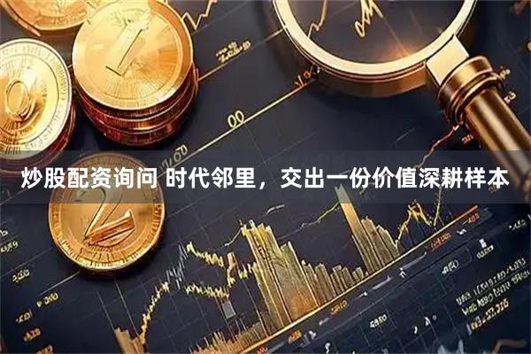 炒股配资询问 时代邻里，交出一份价值深耕样本