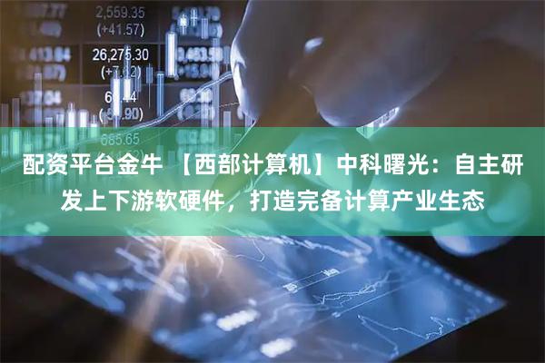 配资平台金牛 【西部计算机】中科曙光：自主研发上下游软硬件，打造完备计算产业生态