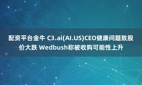 配资平台金牛 C3.ai(AI.US)CEO健康问题致股价大跌 Wedbush称被收购可能性上升