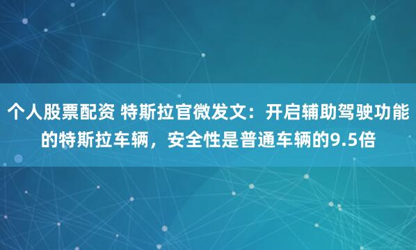 个人股票配资 特斯拉官微发文：开启辅助驾驶功能的特斯拉车辆，安全性是普通车辆的9.5倍