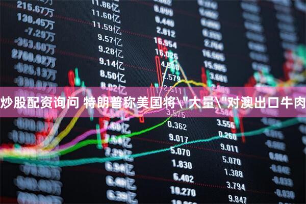 炒股配资询问 特朗普称美国将＂大量＂对澳出口牛肉
