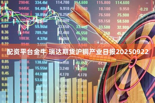 配资平台金牛 瑞达期货沪铜产业日报20250922