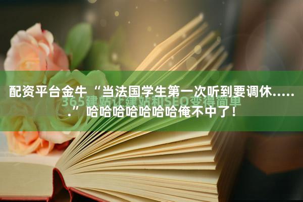 配资平台金牛 “当法国学生第一次听到要调休......” 哈哈哈哈哈哈哈俺不中了！