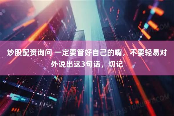 炒股配资询问 一定要管好自己的嘴，不要轻易对外说出这3句话，切记