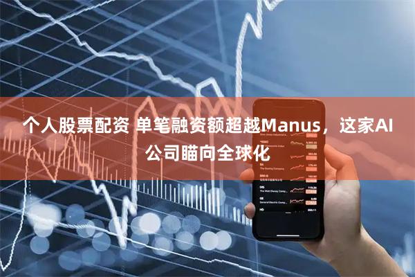 个人股票配资 单笔融资额超越Manus，这家AI公司瞄向全球化