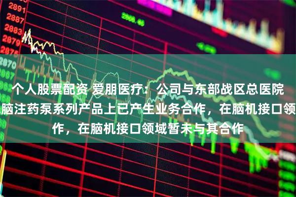 个人股票配资 爱朋医疗：公司与东部战区总医院在疼痛管理微电脑注药泵系列产品上已产生业务合作，在脑机接口领域暂未与其合作