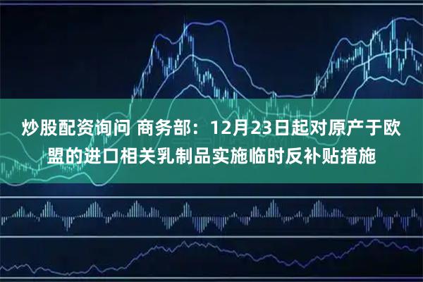炒股配资询问 商务部:12月23日起对原产于欧盟的进口相关乳制品实施临时反补贴措施