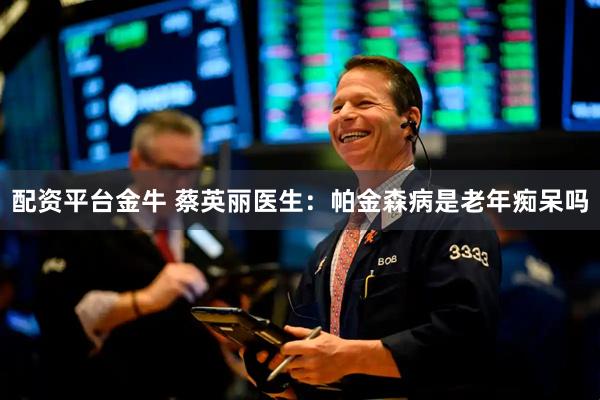配资平台金牛 蔡英丽医生：帕金森病是老年痴呆吗
