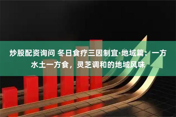 炒股配资询问 冬日食疗三因制宜·地域篇:一方水土一方食,灵芝调和的地域风味