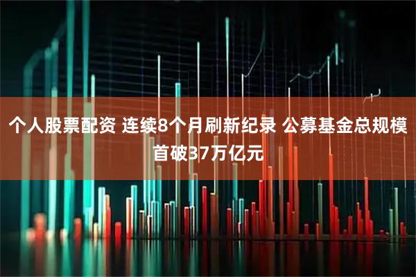 个人股票配资 连续8个月刷新纪录 公募基金总规模首破37万亿元