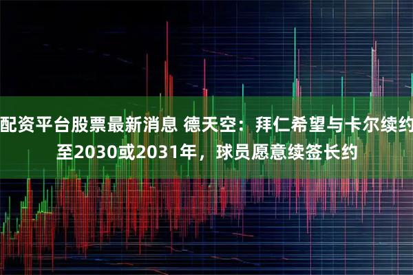 配资平台股票最新消息 德天空：拜仁希望与卡尔续约至2030或2031年，球员愿意续签长约