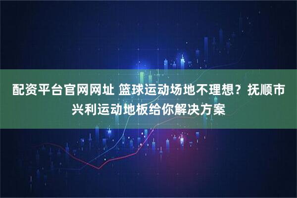 配资平台官网网址 篮球运动场地不理想？抚顺市兴利运动地板给你解决方案