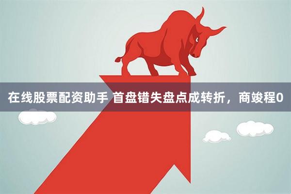 在线股票配资助手 首盘错失盘点成转折，商竣程0