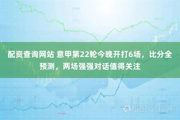 配资查询网站 意甲第22轮今晚开打6场，比分全预测，两场强强对话值得关注