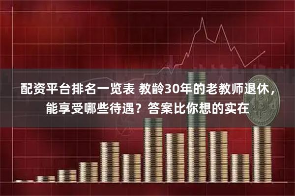 配资平台排名一览表 教龄30年的老教师退休，能享受哪些待遇？答案比你想的实在