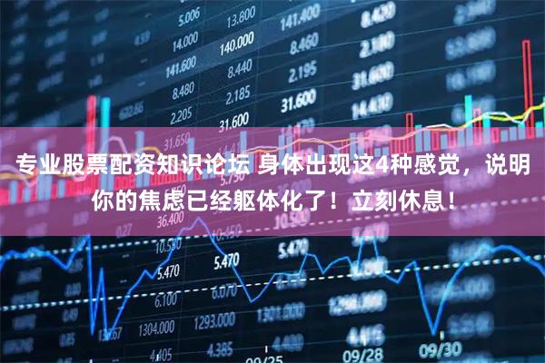 专业股票配资知识论坛 身体出现这4种感觉，说明你的焦虑已经躯体化了！立刻休息！