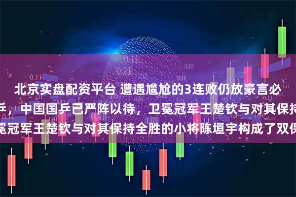 北京实盘配资平台 遭遇尴尬的3连败仍放豪言必夺冠！张本智和叫板国乒，中国国乒已严阵以待，卫冕冠军王楚钦与对其保持全胜的小将陈垣宇构成了双保险