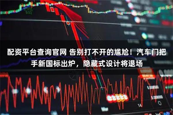 配资平台查询官网 告别打不开的尴尬！汽车门把手新国标出炉，隐藏式设计将退场