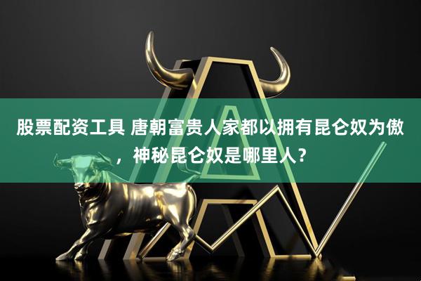 股票配资工具 唐朝富贵人家都以拥有昆仑奴为傲,神秘昆仑奴是哪里人?