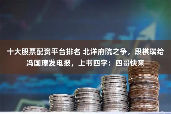 十大股票配资平台排名 北洋府院之争,段祺瑞给冯国璋发电报,上书四字:四哥快来