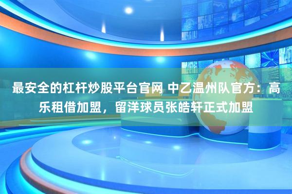 最安全的杠杆炒股平台官网 中乙温州队官方：高乐租借加盟，留洋球员张皓轩正式加盟