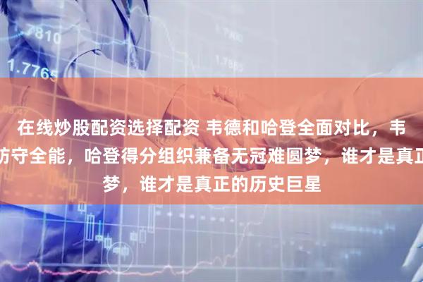 在线炒股配资选择配资 韦德和哈登全面对比，韦德三冠封神防守全能，哈登得分组织兼备无冠难圆梦，谁才是真正的历史巨星