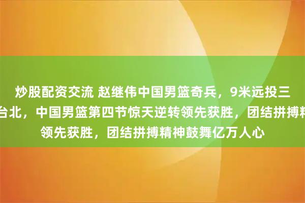 炒股配资交流 赵继伟中国男篮奇兵,9米远投三分命中助攻91平台北,中国男篮第四节惊天逆转领先获胜,团结拼搏精神鼓舞亿万人心