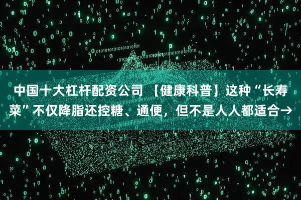 中国十大杠杆配资公司 【健康科普】这种“长寿菜”不仅降脂还控糖、通便，但不是人人都适合→