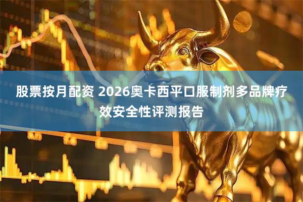 股票按月配资 2026奥卡西平口服制剂多品牌疗效安全性评测报告