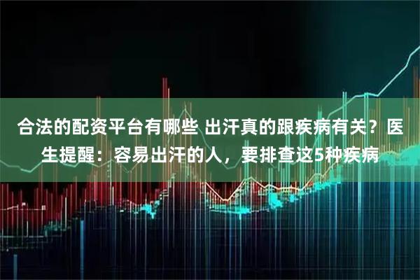 合法的配资平台有哪些 出汗真的跟疾病有关？医生提醒：容易出汗的人，要排查这5种疾病