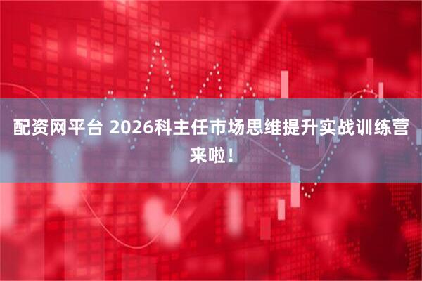 配资网平台 2026科主任市场思维提升实战训练营来啦！