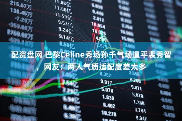 配资盘网 巴黎Celine秀场孙千气场逼平裴秀智,网友:两人气质适配度差太多