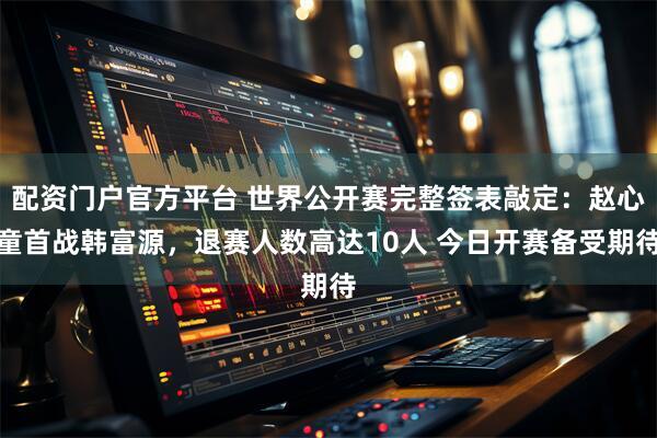 配资门户官方平台 世界公开赛完整签表敲定:赵心童首战韩富源,退赛人数高达10人 今日开赛备受期待