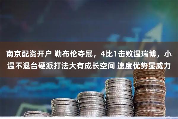 南京配资开户 勒布伦夺冠,4比1击败温瑞博,小温不退台硬派打法大有成长空间 速度优势显威力