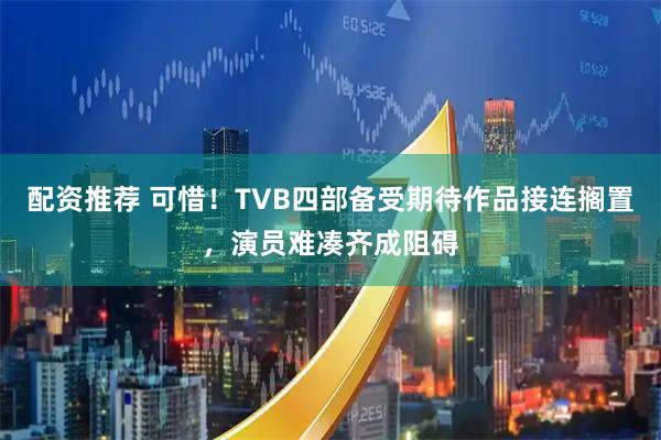 配资推荐 可惜！TVB四部备受期待作品接连搁置，演员难凑齐成阻碍